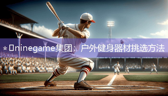 ⭐️ninegame集团：户外健身器材挑选方法