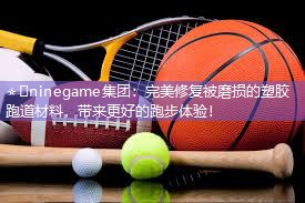 ⭐️ninegame集团：完美修复被磨损的塑胶跑道材料，带来更好的跑步体验！