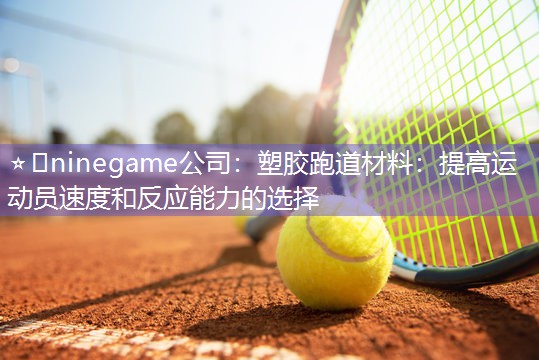 ⭐️ninegame公司：塑胶跑道材料：提高运动员速度和反应能力的选择