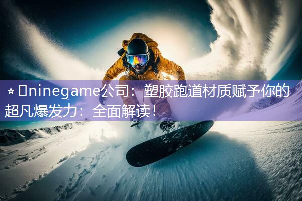 ⭐️ninegame公司：塑胶跑道材质赋予你的超凡爆发力：全面解读！