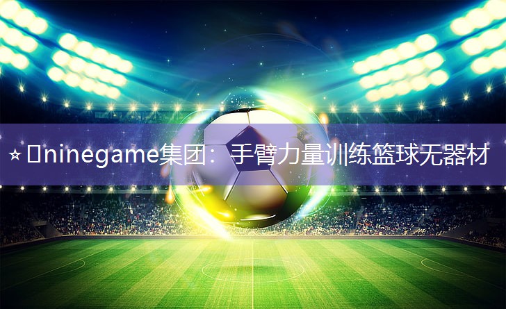 ⭐️ninegame集团：手臂力量训练篮球无器材