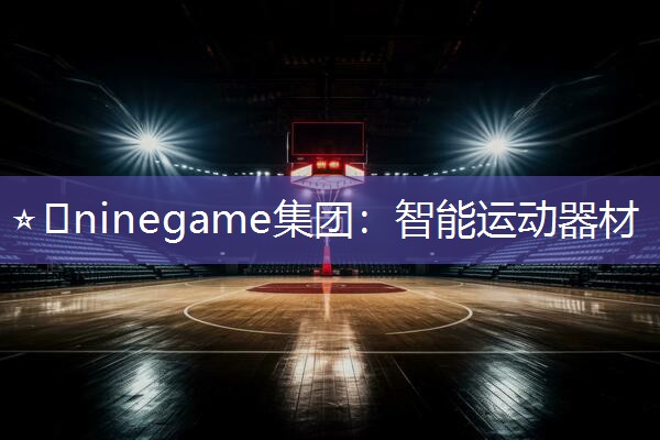 ⭐️ninegame集团：智能运动器材