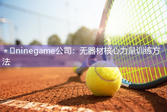 ⭐️ninegame公司：无器材核心力量训练方法