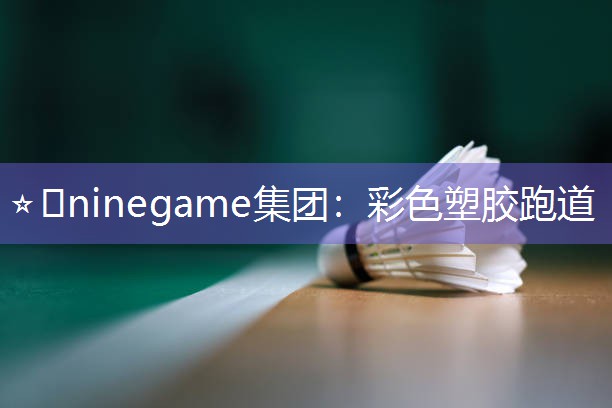 ⭐️ninegame集团：彩色塑胶跑道