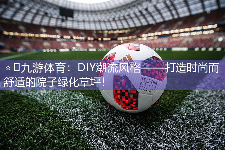 ⭐️九游体育：DIY潮流风格——打造时尚而舒适的院子绿化草坪！