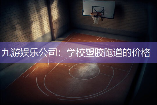 九游娱乐公司：学校塑胶跑道的价格