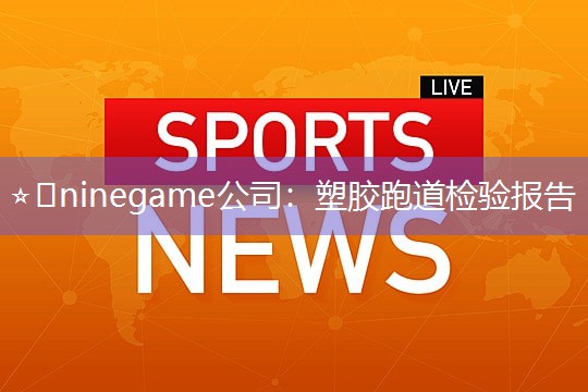 ⭐️ninegame公司：塑胶跑道检验报告