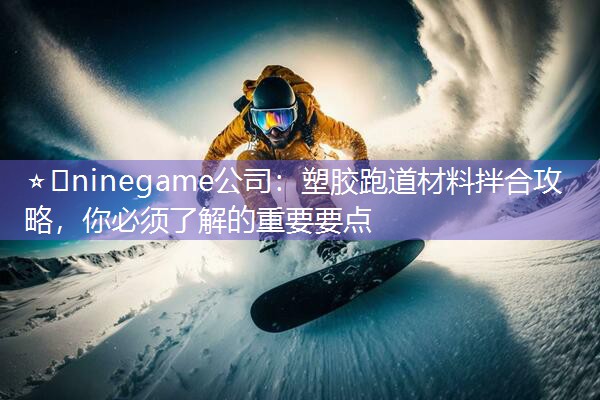 ⭐️ninegame公司：塑胶跑道材料拌合攻略，你必须了解的重要要点