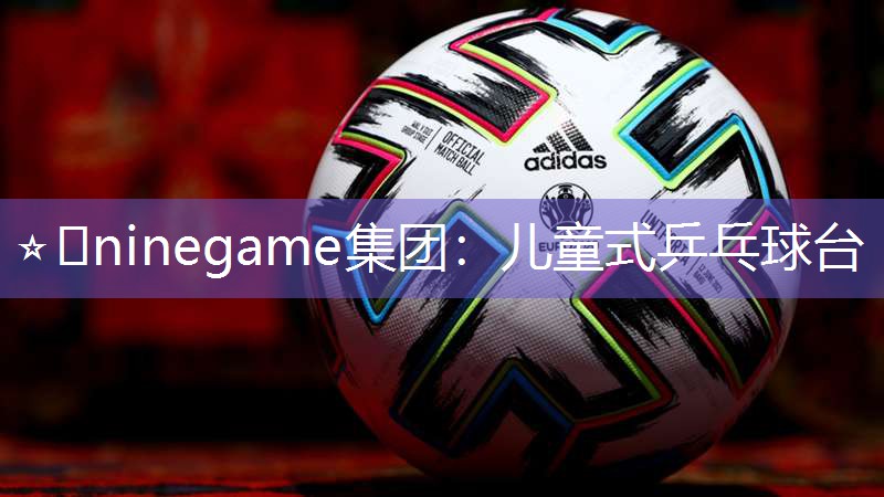 ⭐️ninegame集团：儿童式乒乓球台