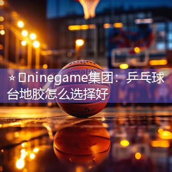 ⭐️ninegame集团：乒乓球台地胶怎么选择好