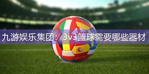 九游娱乐集团：3v3篮球需要哪些器材