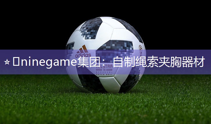 ⭐️ninegame集团：自制绳索夹胸器材