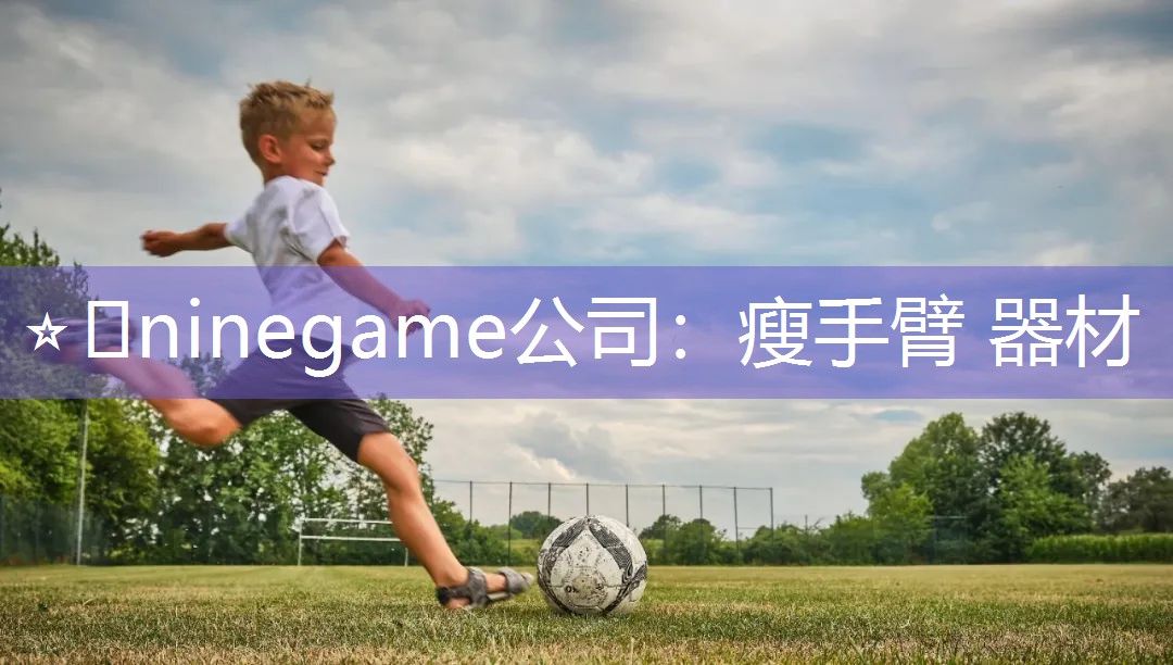 ⭐️ninegame公司：瘦手臂 器材