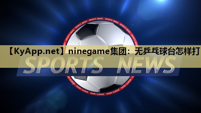 ninegame集团：无乒乓球台怎样打