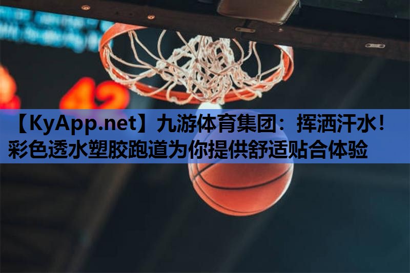 九游体育集团：挥洒汗水！彩色透水塑胶跑道为你提供舒适贴合体验