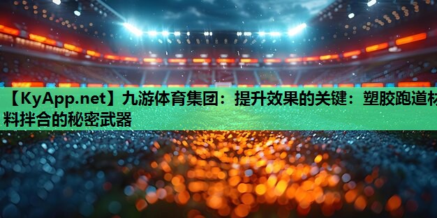 九游体育集团：提升效果的关键：塑胶跑道材料拌合的秘密武器