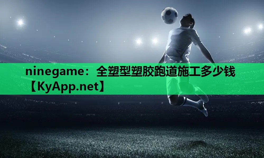 ninegame：全塑型塑胶跑道施工多少钱