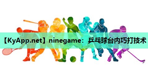 ninegame：乒乓球台内巧打技术