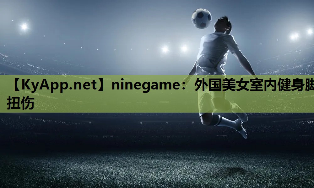 ninegame：外国美女室内健身脚扭伤