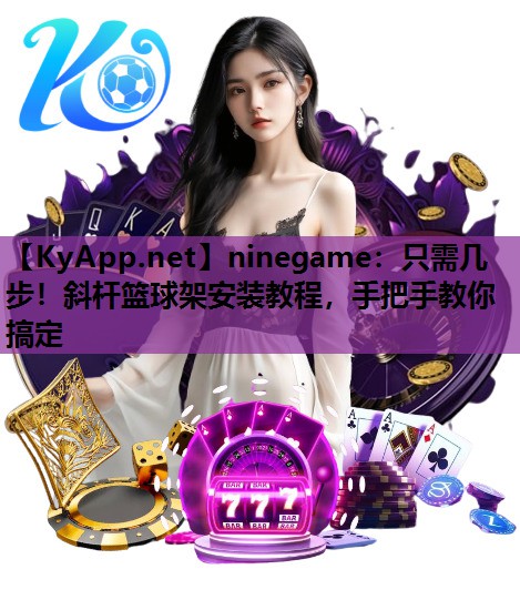 ninegame：只需几步！斜杆篮球架安装教程，手把手教你搞定