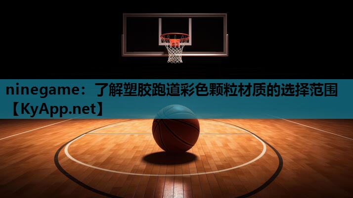 ninegame：了解塑胶跑道彩色颗粒材质的选择范围