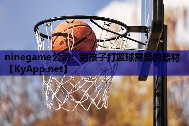 ninegame公司：男孩子打篮球需要的器材