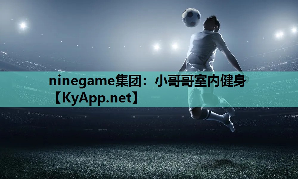 ninegame集团：小哥哥室内健身