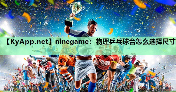 ninegame：物理乒乓球台怎么选择尺寸