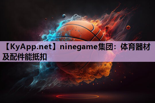 ninegame集团：体育器材及配件能抵扣