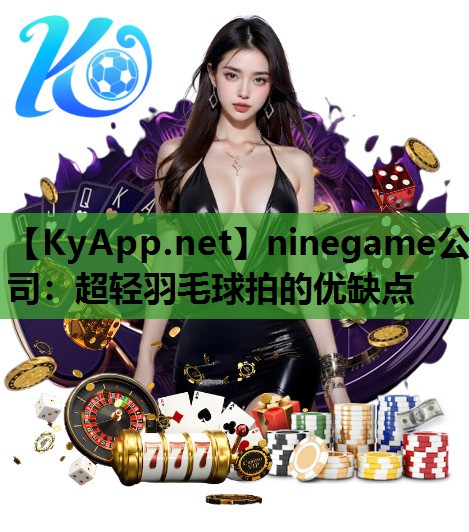 ninegame公司：超轻羽毛球拍的优缺点