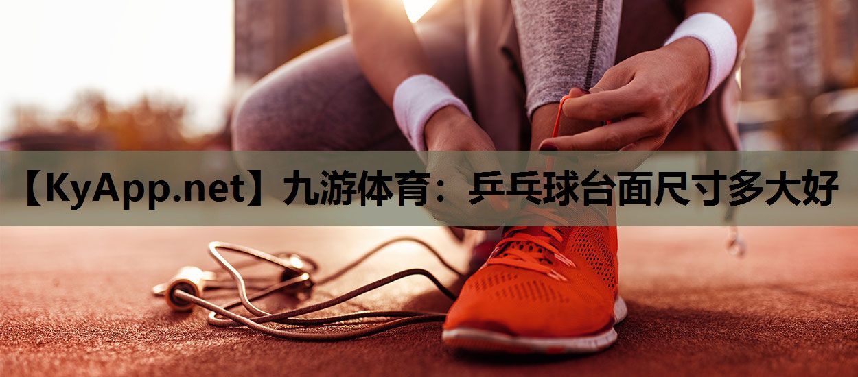 乒乓球台面尺寸多大好 乒乓球台面尺寸多大好